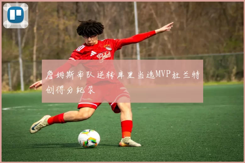 詹姆斯率队逆转库里当选MVP杜兰特创得分纪录