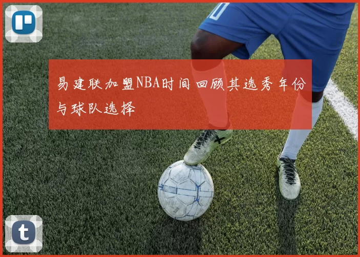 易建联加盟NBA时间回顾其选秀年份与球队选择