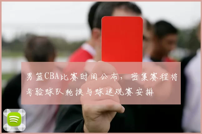 男篮CBA比赛时间公布，密集赛程将考验球队轮换与球迷观赛安排