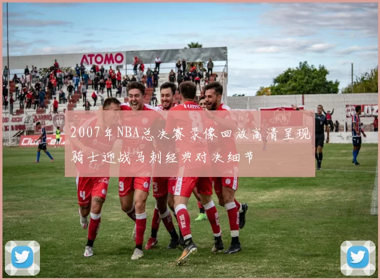 2007年NBA总决赛录像回放高清呈现骑士迎战马刺经典对决细节
