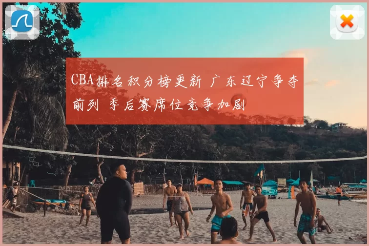 CBA排名积分榜更新 广东辽宁争夺前列 季后赛席位竞争加剧