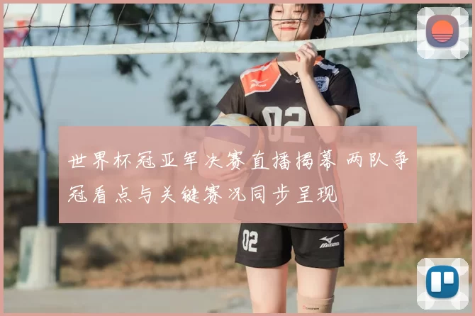 世界杯冠亚军决赛直播揭幕 两队争冠看点与关键赛况同步呈现