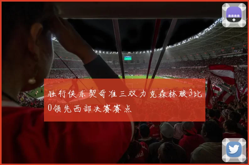 独行侠东契奇准三双力克森林狼3比0领先西部决赛赛点