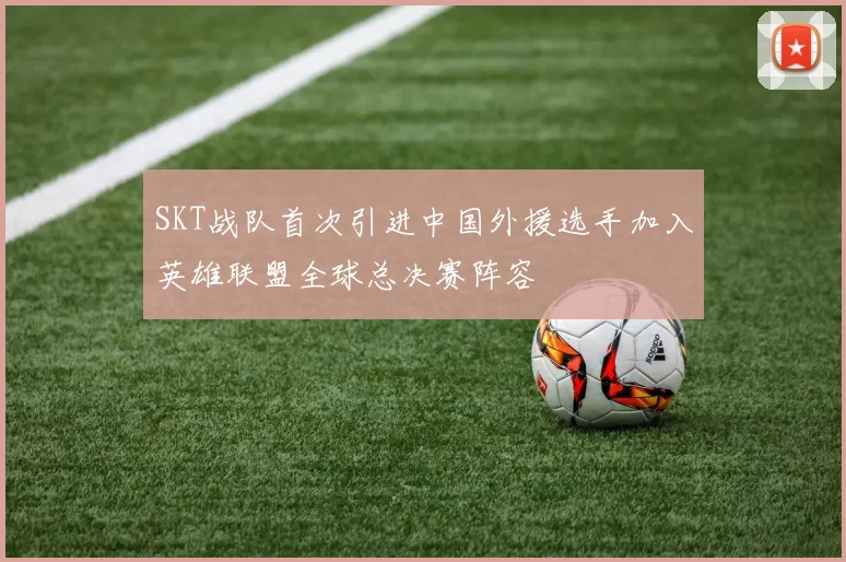 SKT战队首次引进中国外援选手加入英雄联盟全球总决赛阵容