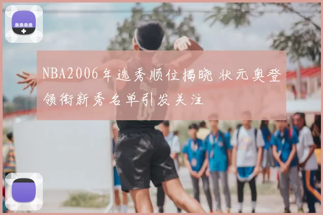 NBA2006年选秀顺位揭晓 状元奥登领衔新秀名单引发关注