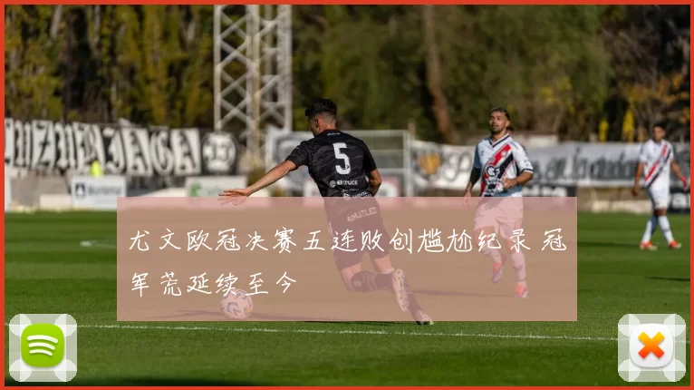 尤文欧冠决赛五连败创尴尬纪录 冠军荒延续至今