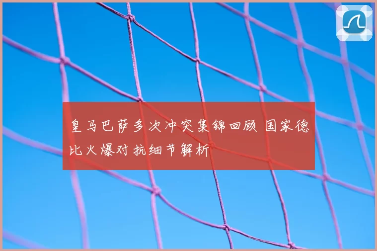皇马巴萨多次冲突集锦回顾 国家德比火爆对抗细节解析