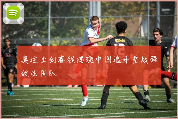 奥运击剑赛程揭晓中国选手首战强敌法国队