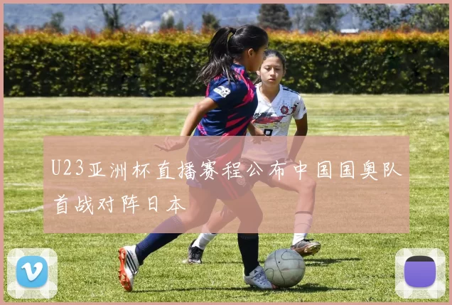 U23亚洲杯直播赛程公布中国国奥队首战对阵日本