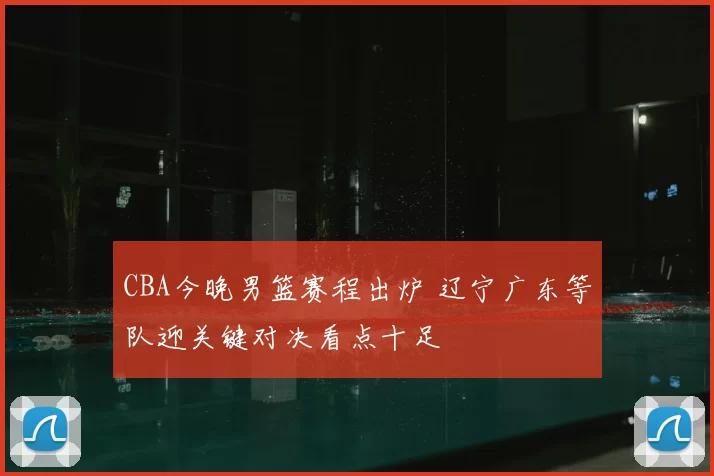 CBA今晚男篮赛程出炉 辽宁广东等队迎关键对决看点十足