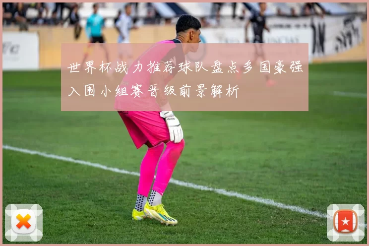 世界杯战力推荐球队盘点多国豪强入围小组赛晋级前景解析