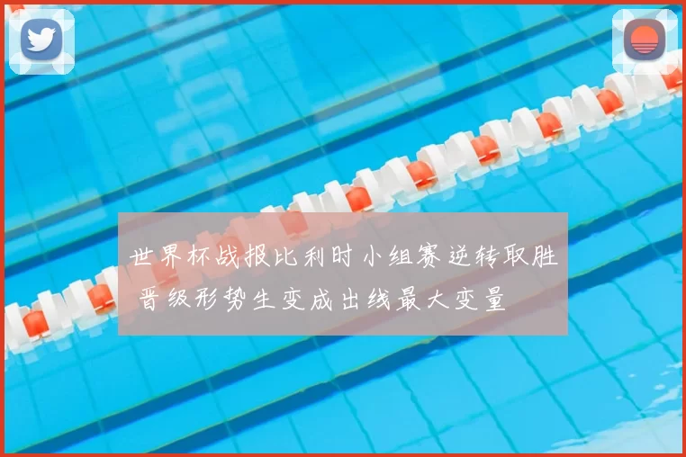世界杯战报比利时小组赛逆转取胜 晋级形势生变成出线最大变量