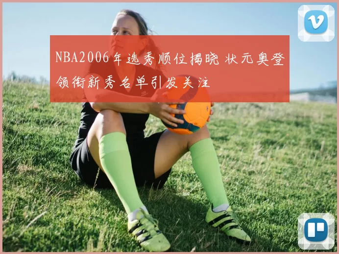 NBA2006年选秀顺位揭晓 状元奥登领衔新秀名单引发关注