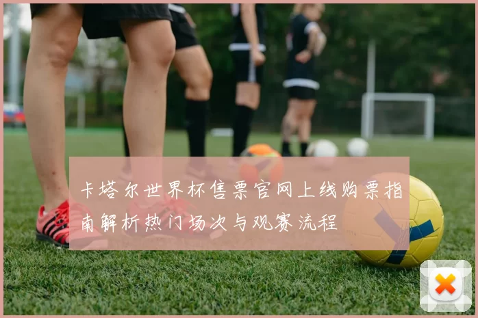 卡塔尔世界杯售票官网上线购票指南解析热门场次与观赛流程