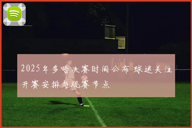 2025年多哈决赛时间公布 球迷关注开赛安排与观赛节点