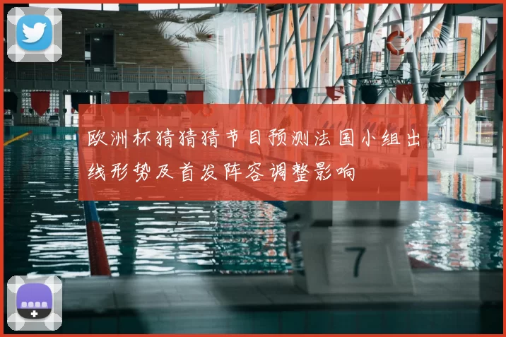 欧洲杯猜猜猜节目预测法国小组出线形势及首发阵容调整影响