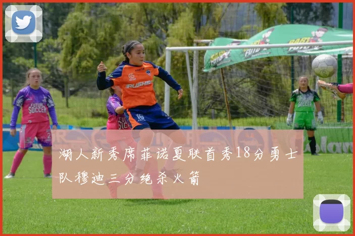 湖人新秀席菲诺夏联首秀18分勇士队穆迪三分绝杀火箭