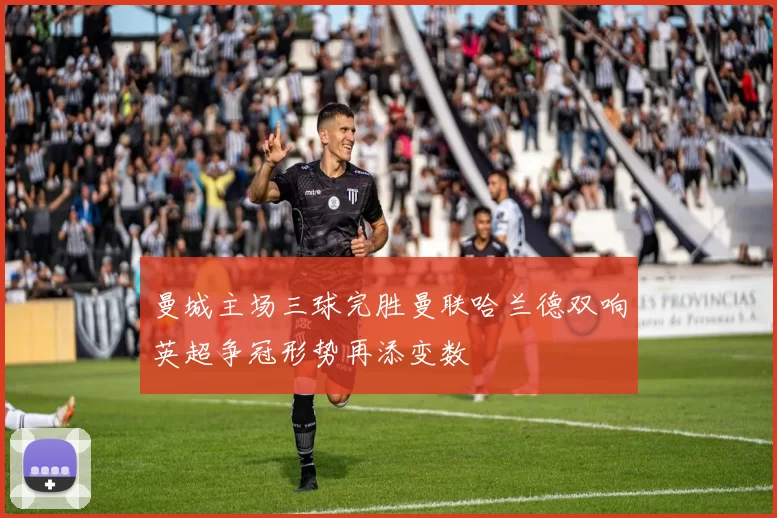 曼城主场三球完胜曼联哈兰德双响英超争冠形势再添变数