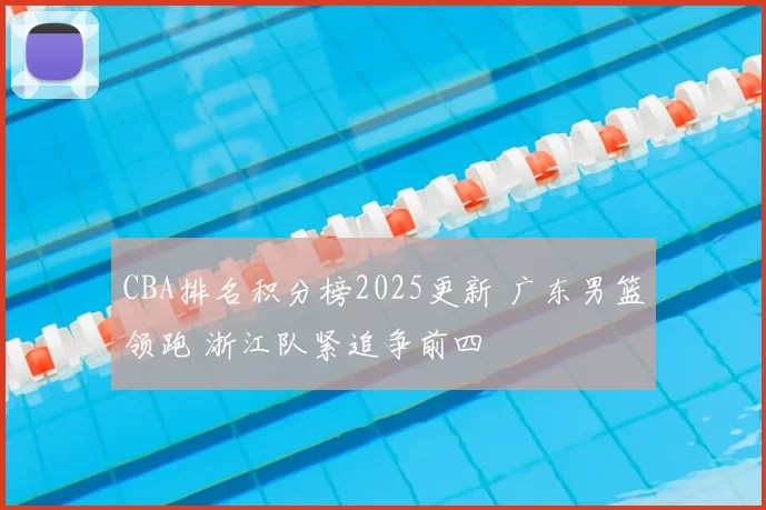 CBA排名积分榜2025更新 广东男篮领跑 浙江队紧追争前四