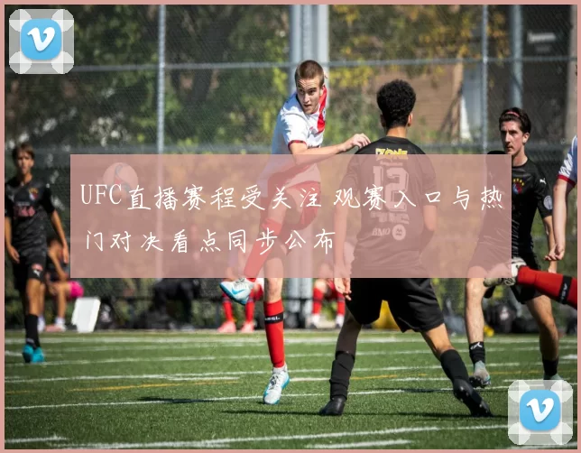 UFC直播赛程受关注 观赛入口与热门对决看点同步公布