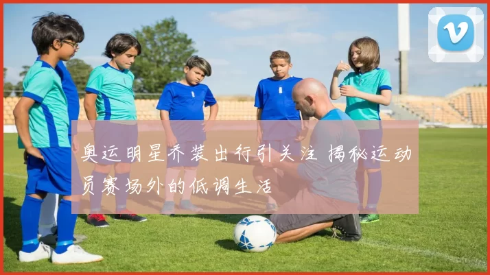 奥运明星乔装出行引关注 揭秘运动员赛场外的低调生活