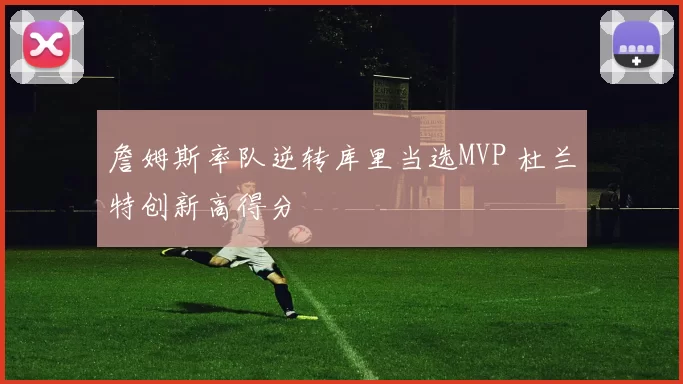 詹姆斯率队逆转库里当选MVP 杜兰特创新高得分