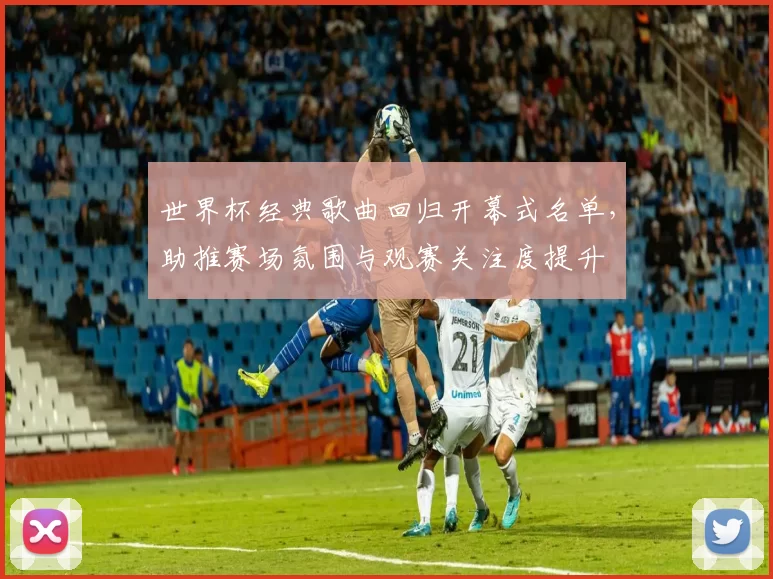 世界杯经典歌曲回归开幕式名单，助推赛场氛围与观赛关注度提升