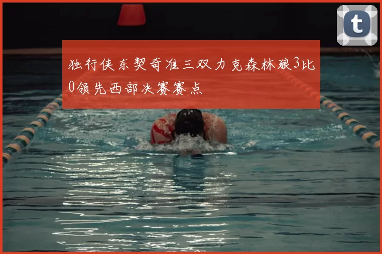 独行侠东契奇准三双力克森林狼3比0领先西部决赛赛点