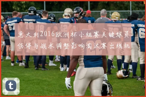 意大利2016欧洲杯小组赛关键球员伤停与战术调整影响淘汰赛出线机会