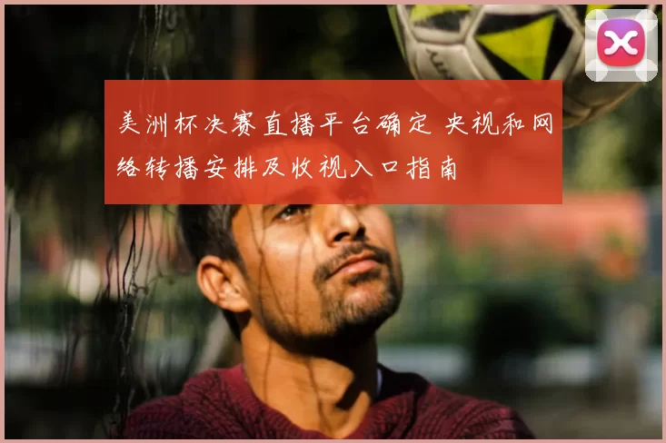美洲杯决赛直播平台确定 央视和网络转播安排及收视入口指南