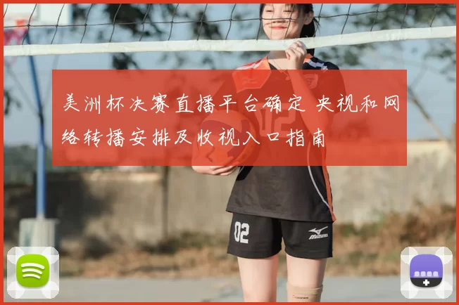 美洲杯决赛直播平台确定 央视和网络转播安排及收视入口指南