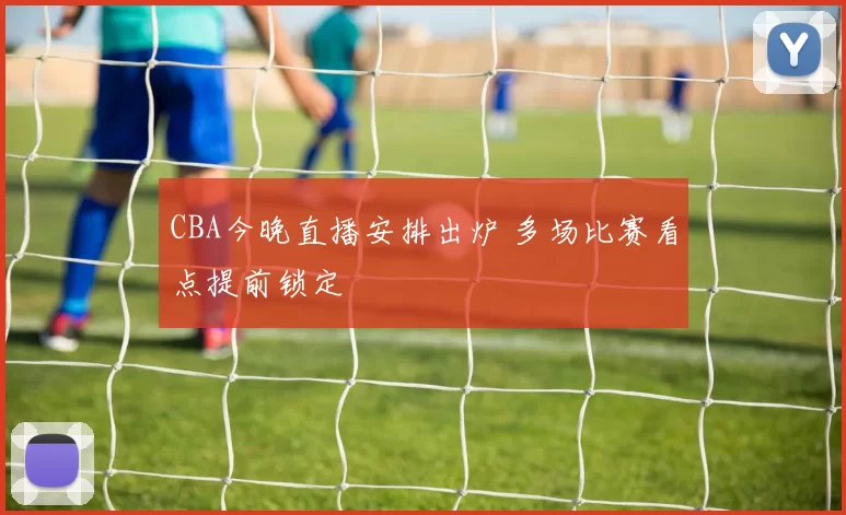 CBA今晚直播安排出炉 多场比赛看点提前锁定