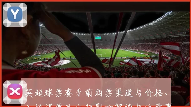英超球票赛季前购票渠道与价格、入场退票及出行影响解读与注意事项