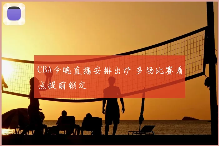 CBA今晚直播安排出炉 多场比赛看点提前锁定