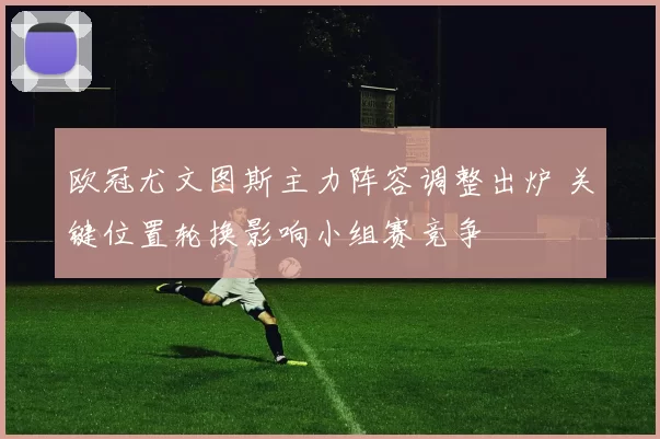 欧冠尤文图斯主力阵容调整出炉 关键位置轮换影响小组赛竞争