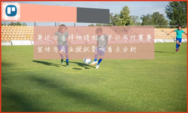 奥运会吉祥物猜测名单公布对赛事宣传与商业授权影响看点分析