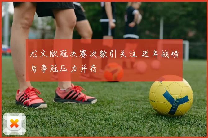 尤文欧冠决赛次数引关注 近年战绩与争冠压力并存