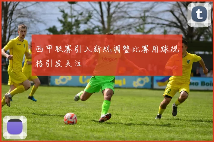 西甲联赛引入新规调整比赛用球规格引发关注
