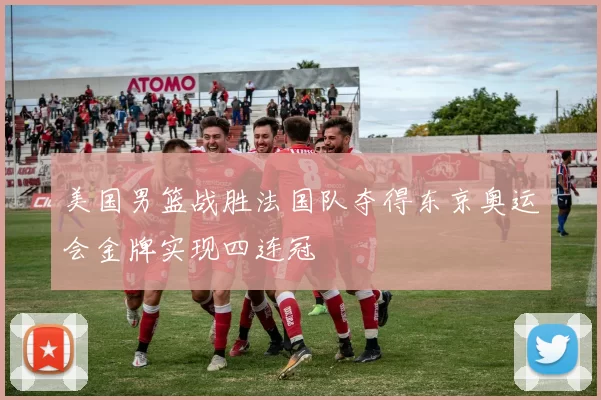 美国男篮战胜法国队夺得东京奥运会金牌实现四连冠