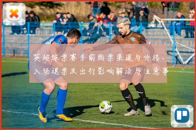 英超球票赛季前购票渠道与价格、入场退票及出行影响解读与注意事项