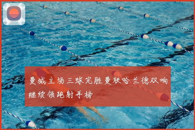 曼城主场三球完胜曼联哈兰德双响继续领跑射手榜