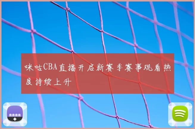 咪咕CBA直播开启新赛季赛事观看热度持续上升