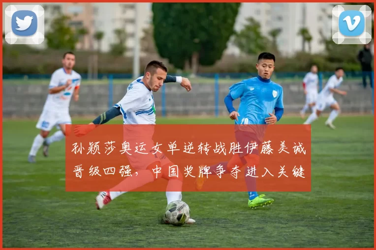 孙颖莎奥运女单逆转战胜伊藤美诚晋级四强，中国奖牌争夺进入关键期