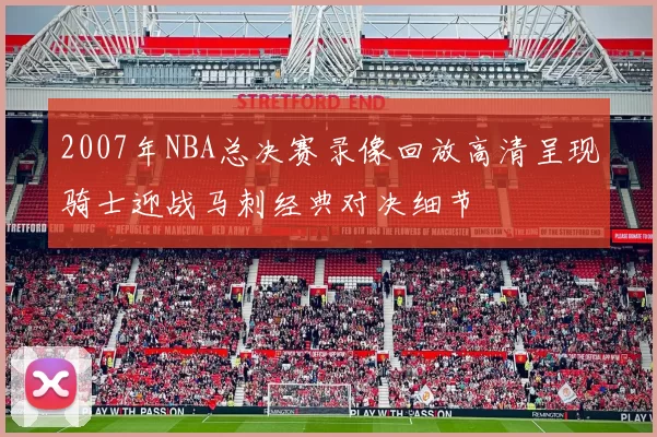 2007年NBA总决赛录像回放高清呈现骑士迎战马刺经典对决细节