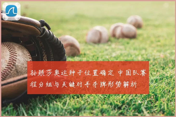 孙颖莎奥运种子位置确定 中国队赛程分组与关键对手夺牌形势解析