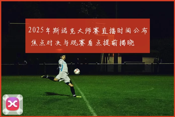 2025年斯诺克大师赛直播时间公布 焦点对决与观赛看点提前揭晓