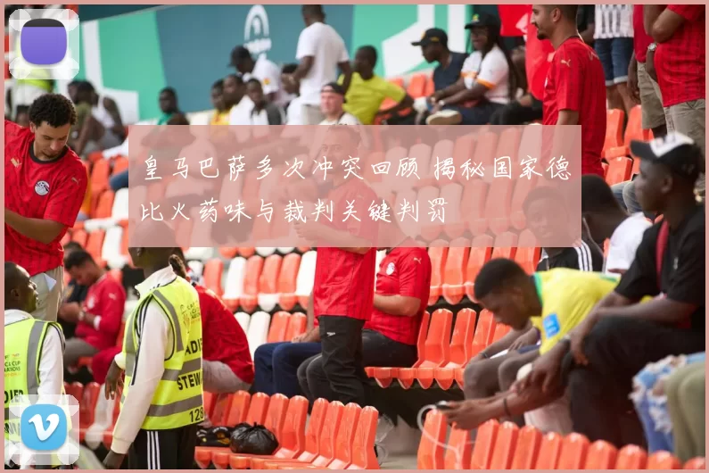 皇马巴萨多次冲突回顾 揭秘国家德比火药味与裁判关键判罚