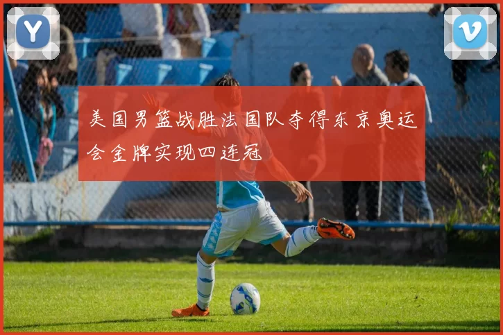 美国男篮战胜法国队夺得东京奥运会金牌实现四连冠
