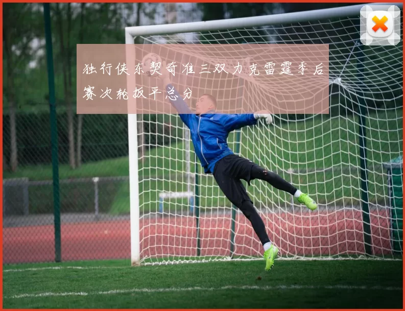 独行侠东契奇准三双力克雷霆季后赛次轮扳平总分