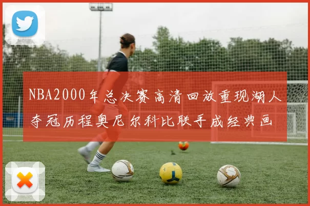 NBA2000年总决赛高清回放重现湖人夺冠历程奥尼尔科比联手成经典画面